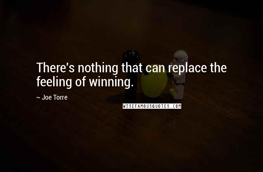 Joe Torre Quotes: There's nothing that can replace the feeling of winning.