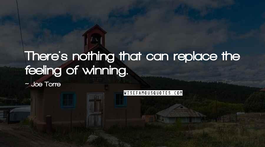 Joe Torre Quotes: There's nothing that can replace the feeling of winning.