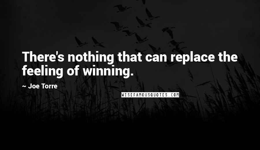 Joe Torre Quotes: There's nothing that can replace the feeling of winning.