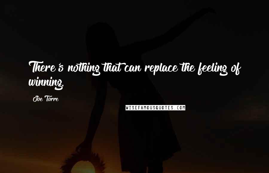 Joe Torre Quotes: There's nothing that can replace the feeling of winning.