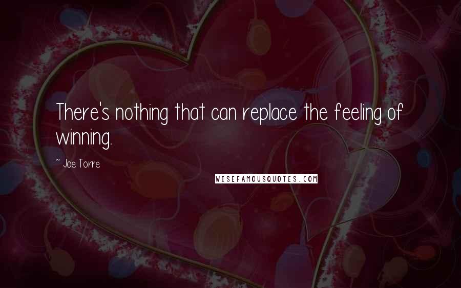 Joe Torre Quotes: There's nothing that can replace the feeling of winning.