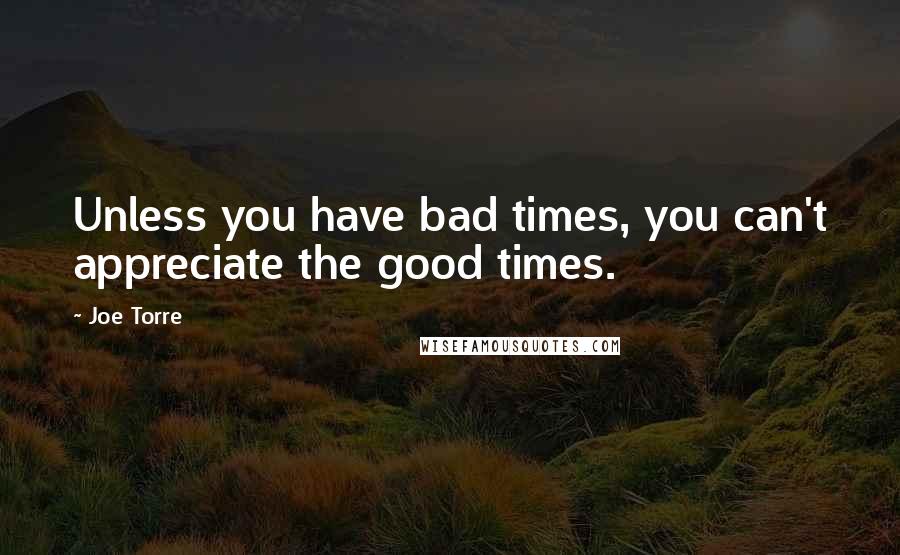 Joe Torre Quotes: Unless you have bad times, you can't appreciate the good times.