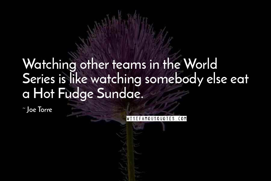 Joe Torre Quotes: Watching other teams in the World Series is like watching somebody else eat a Hot Fudge Sundae.