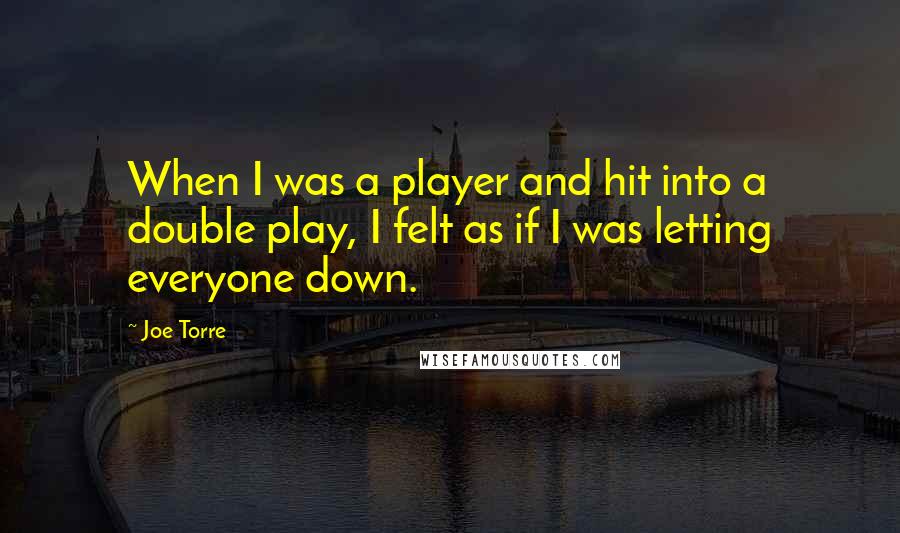 Joe Torre Quotes: When I was a player and hit into a double play, I felt as if I was letting everyone down.