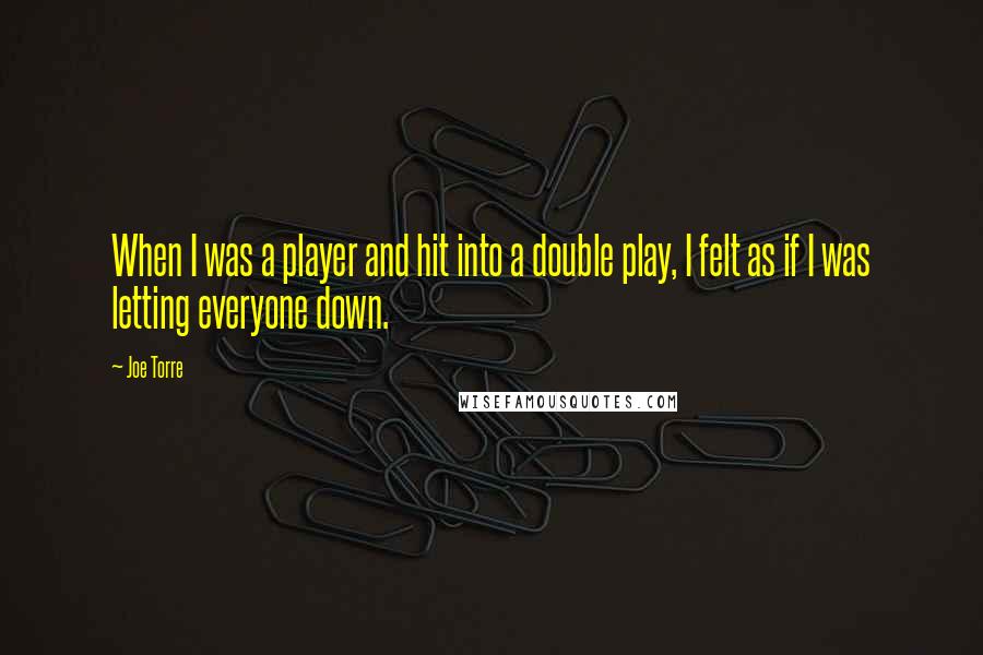 Joe Torre Quotes: When I was a player and hit into a double play, I felt as if I was letting everyone down.