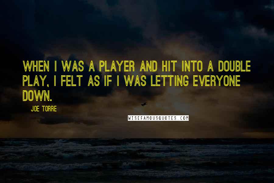 Joe Torre Quotes: When I was a player and hit into a double play, I felt as if I was letting everyone down.