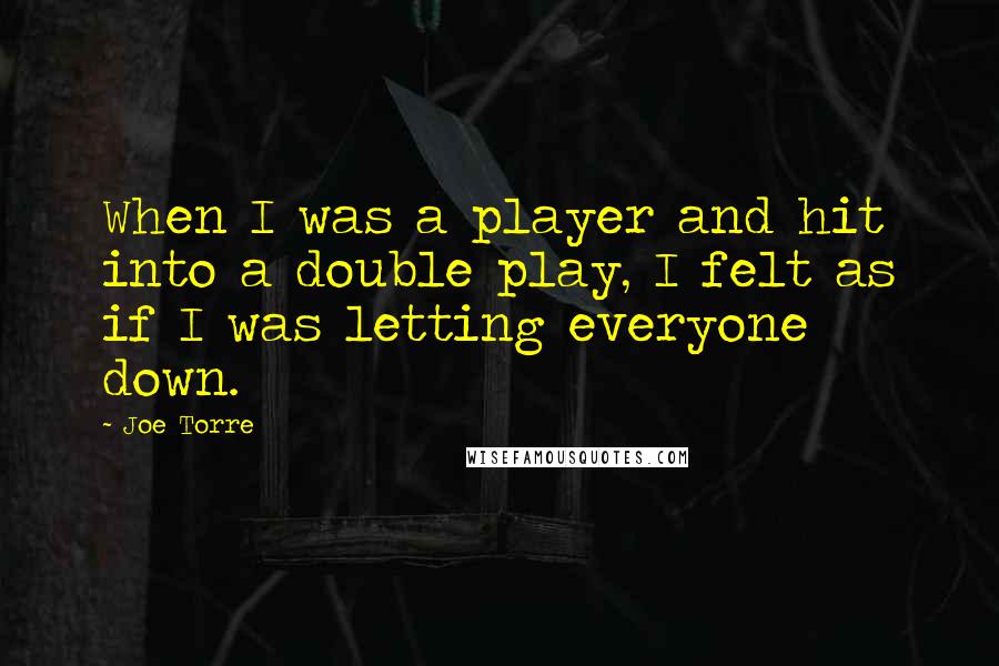 Joe Torre Quotes: When I was a player and hit into a double play, I felt as if I was letting everyone down.