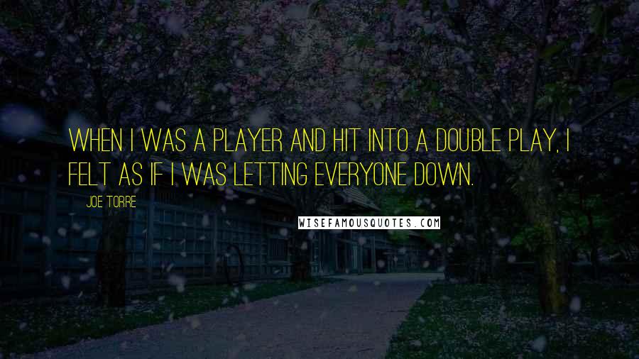 Joe Torre Quotes: When I was a player and hit into a double play, I felt as if I was letting everyone down.