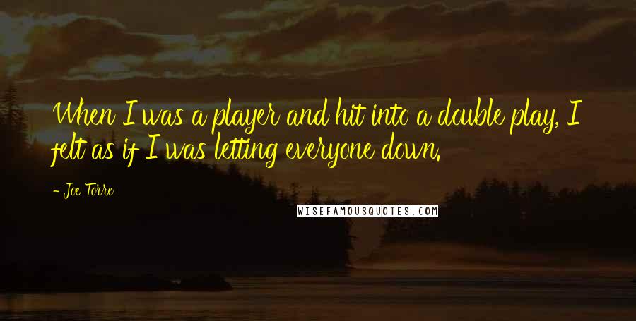 Joe Torre Quotes: When I was a player and hit into a double play, I felt as if I was letting everyone down.