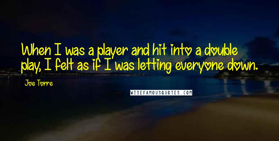 Joe Torre Quotes: When I was a player and hit into a double play, I felt as if I was letting everyone down.