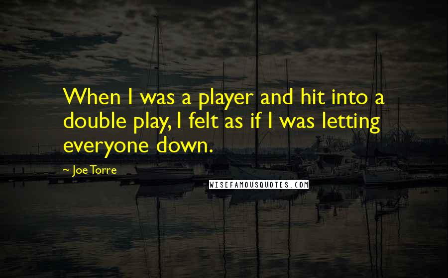 Joe Torre Quotes: When I was a player and hit into a double play, I felt as if I was letting everyone down.