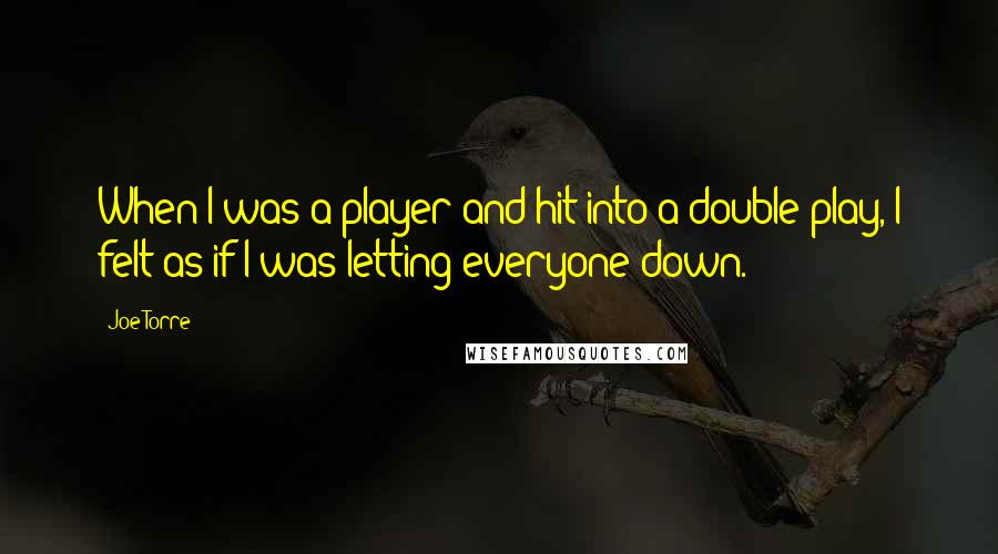 Joe Torre Quotes: When I was a player and hit into a double play, I felt as if I was letting everyone down.