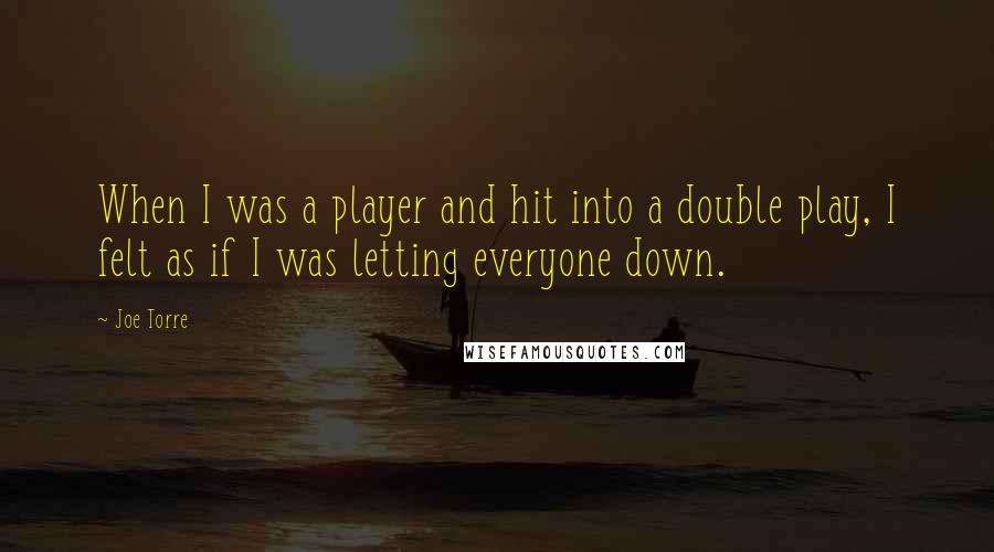 Joe Torre Quotes: When I was a player and hit into a double play, I felt as if I was letting everyone down.