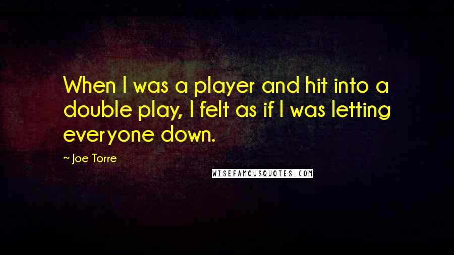 Joe Torre Quotes: When I was a player and hit into a double play, I felt as if I was letting everyone down.