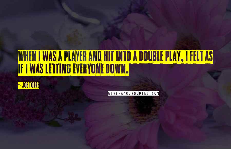 Joe Torre Quotes: When I was a player and hit into a double play, I felt as if I was letting everyone down.