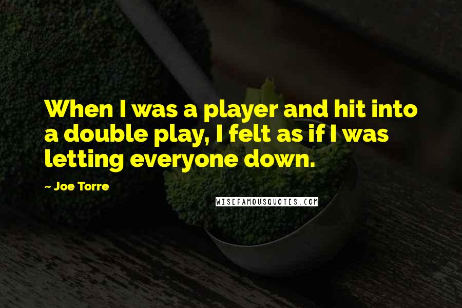 Joe Torre Quotes: When I was a player and hit into a double play, I felt as if I was letting everyone down.