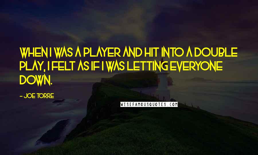 Joe Torre Quotes: When I was a player and hit into a double play, I felt as if I was letting everyone down.