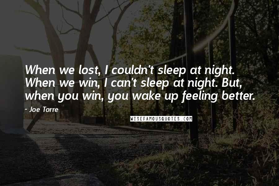 Joe Torre Quotes: When we lost, I couldn't sleep at night. When we win, I can't sleep at night. But, when you win, you wake up feeling better.