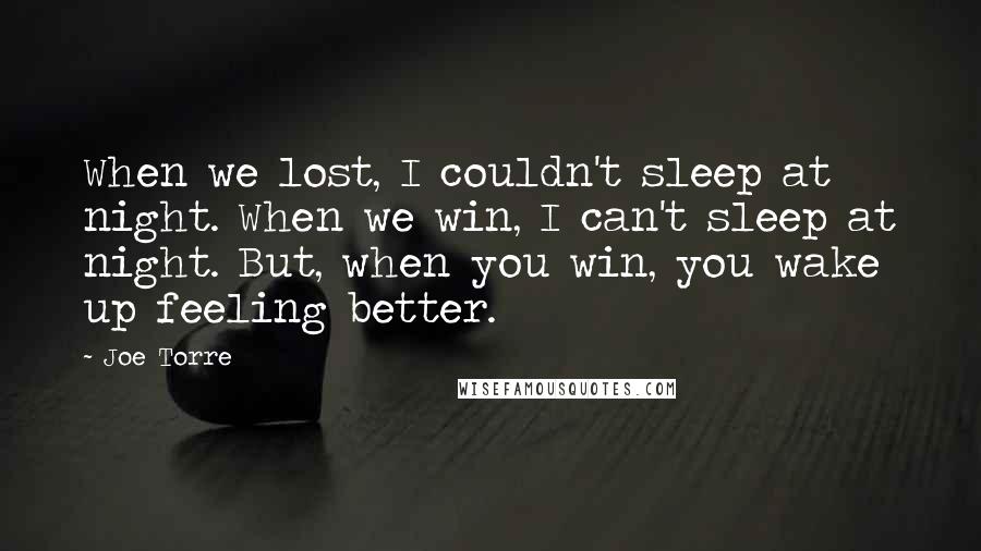 Joe Torre Quotes: When we lost, I couldn't sleep at night. When we win, I can't sleep at night. But, when you win, you wake up feeling better.