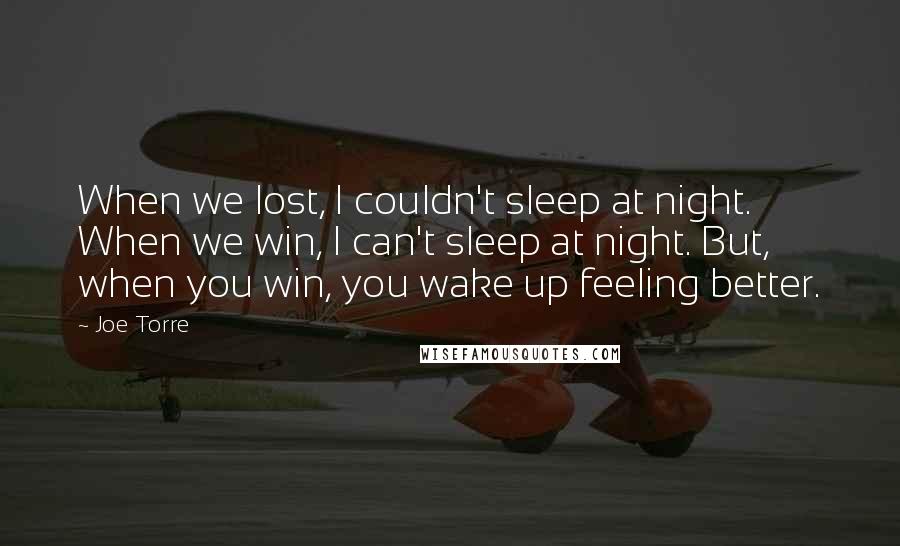 Joe Torre Quotes: When we lost, I couldn't sleep at night. When we win, I can't sleep at night. But, when you win, you wake up feeling better.