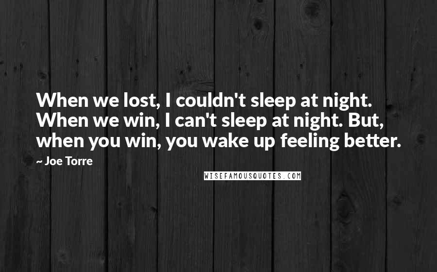 Joe Torre Quotes: When we lost, I couldn't sleep at night. When we win, I can't sleep at night. But, when you win, you wake up feeling better.