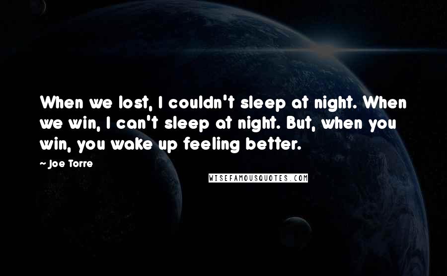 Joe Torre Quotes: When we lost, I couldn't sleep at night. When we win, I can't sleep at night. But, when you win, you wake up feeling better.