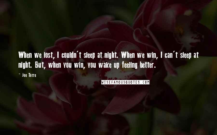 Joe Torre Quotes: When we lost, I couldn't sleep at night. When we win, I can't sleep at night. But, when you win, you wake up feeling better.