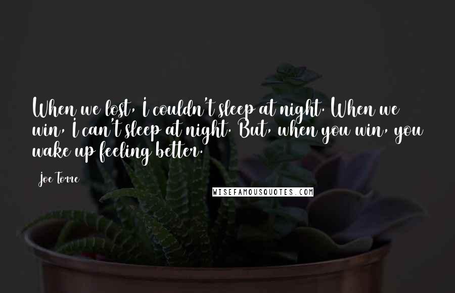 Joe Torre Quotes: When we lost, I couldn't sleep at night. When we win, I can't sleep at night. But, when you win, you wake up feeling better.