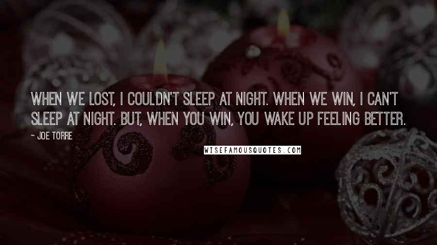 Joe Torre Quotes: When we lost, I couldn't sleep at night. When we win, I can't sleep at night. But, when you win, you wake up feeling better.