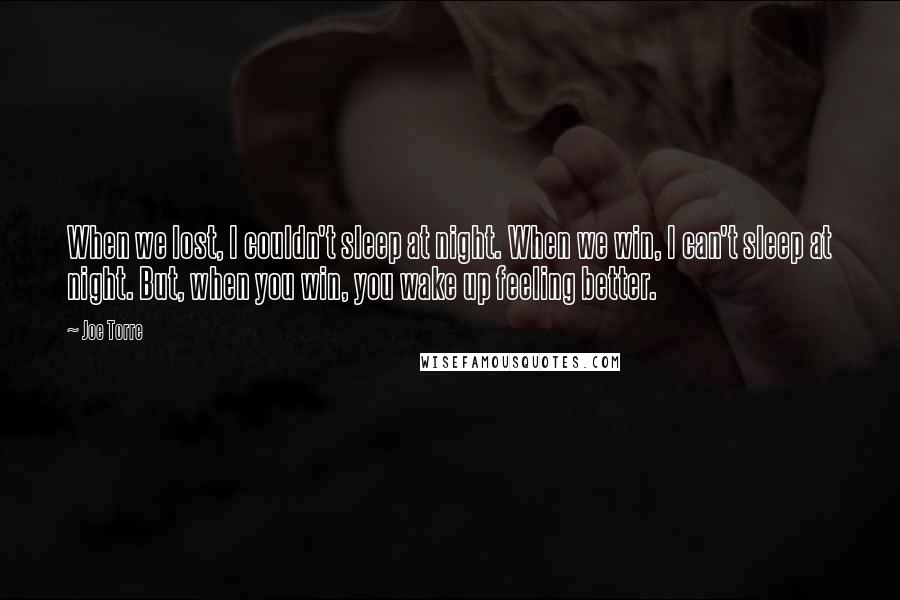 Joe Torre Quotes: When we lost, I couldn't sleep at night. When we win, I can't sleep at night. But, when you win, you wake up feeling better.