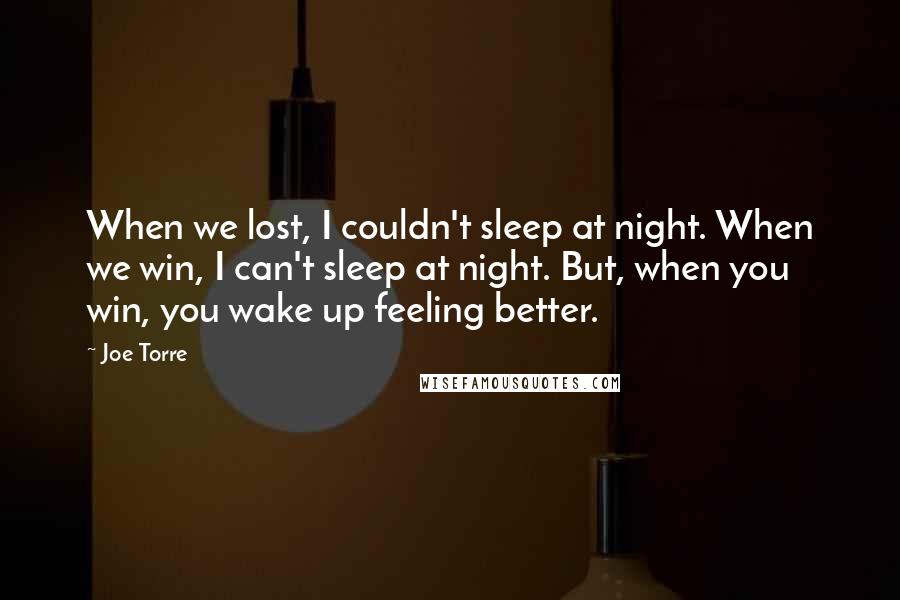 Joe Torre Quotes: When we lost, I couldn't sleep at night. When we win, I can't sleep at night. But, when you win, you wake up feeling better.