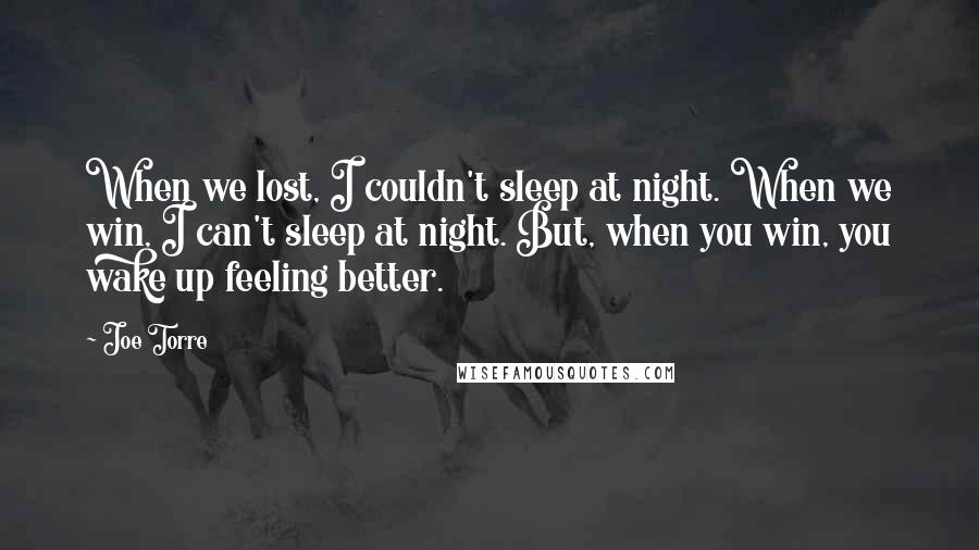 Joe Torre Quotes: When we lost, I couldn't sleep at night. When we win, I can't sleep at night. But, when you win, you wake up feeling better.