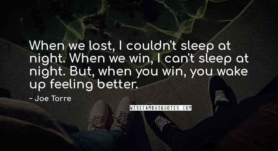 Joe Torre Quotes: When we lost, I couldn't sleep at night. When we win, I can't sleep at night. But, when you win, you wake up feeling better.