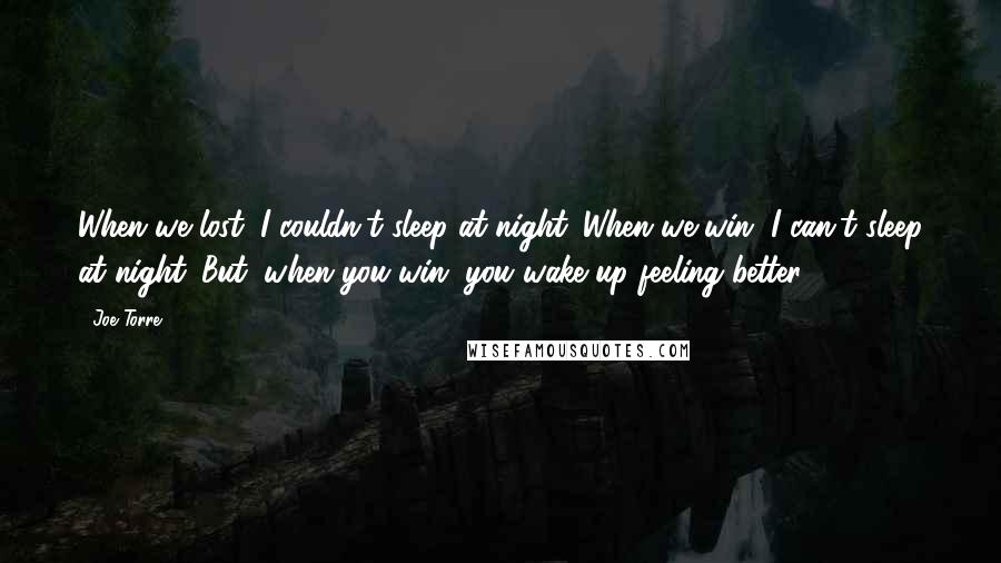 Joe Torre Quotes: When we lost, I couldn't sleep at night. When we win, I can't sleep at night. But, when you win, you wake up feeling better.