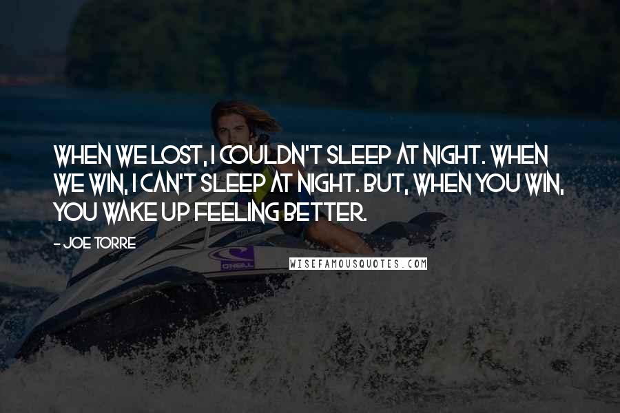 Joe Torre Quotes: When we lost, I couldn't sleep at night. When we win, I can't sleep at night. But, when you win, you wake up feeling better.