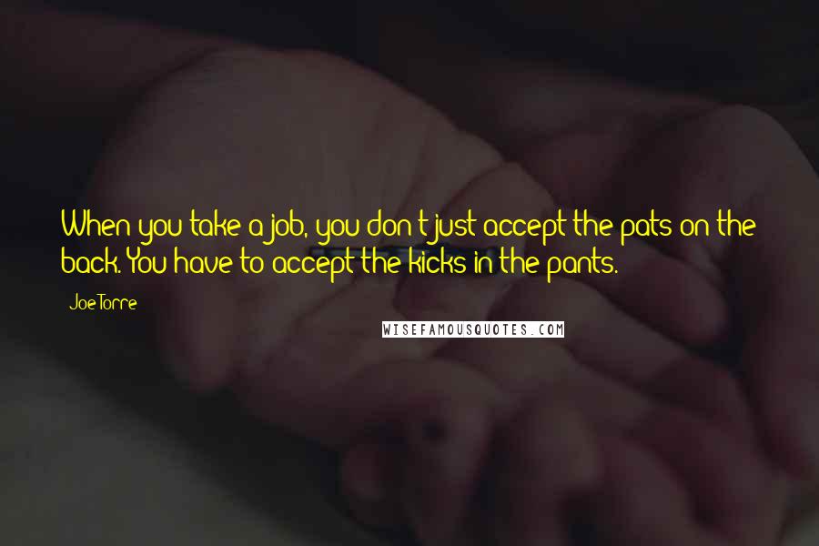 Joe Torre Quotes: When you take a job, you don't just accept the pats on the back. You have to accept the kicks in the pants.