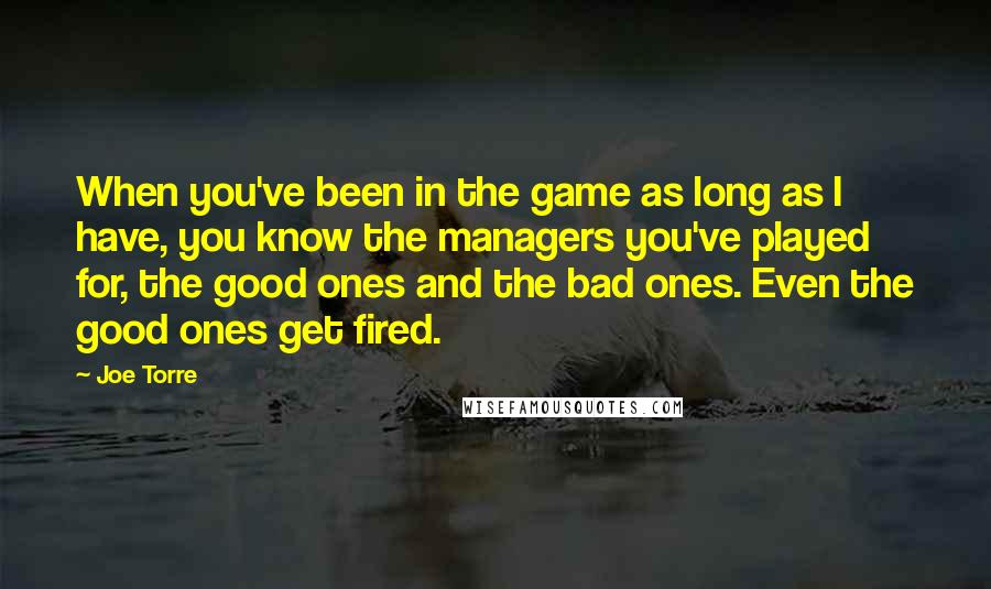 Joe Torre Quotes: When you've been in the game as long as I have, you know the managers you've played for, the good ones and the bad ones. Even the good ones get fired.