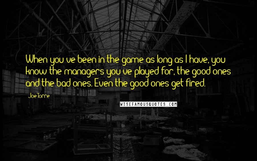 Joe Torre Quotes: When you've been in the game as long as I have, you know the managers you've played for, the good ones and the bad ones. Even the good ones get fired.