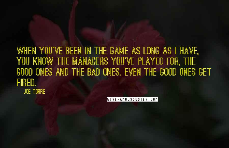 Joe Torre Quotes: When you've been in the game as long as I have, you know the managers you've played for, the good ones and the bad ones. Even the good ones get fired.
