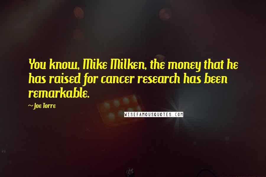 Joe Torre Quotes: You know, Mike Milken, the money that he has raised for cancer research has been remarkable.