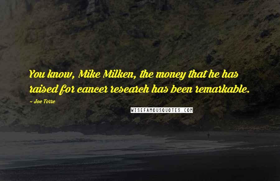 Joe Torre Quotes: You know, Mike Milken, the money that he has raised for cancer research has been remarkable.