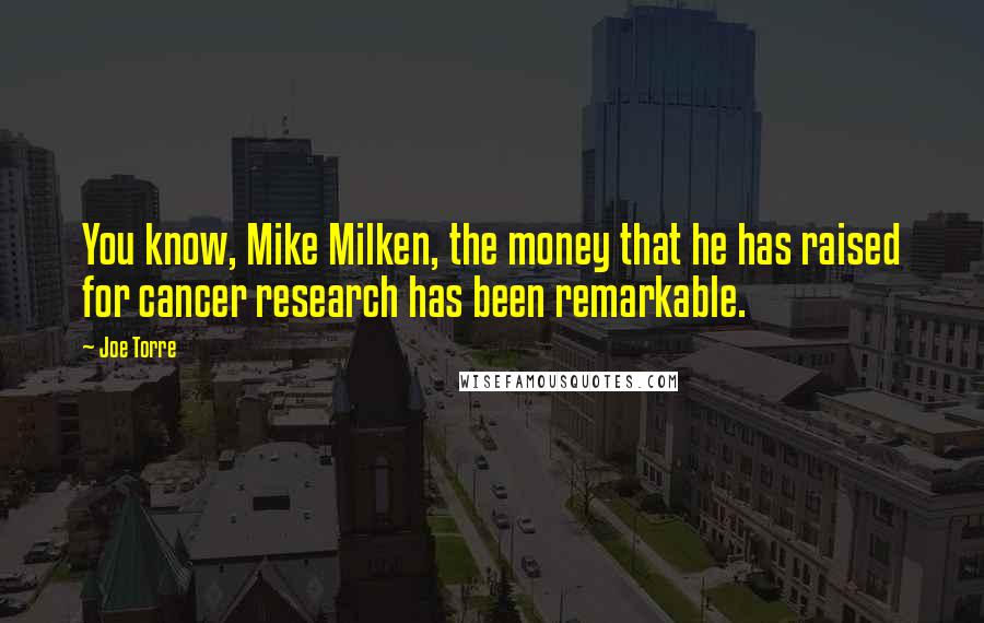 Joe Torre Quotes: You know, Mike Milken, the money that he has raised for cancer research has been remarkable.