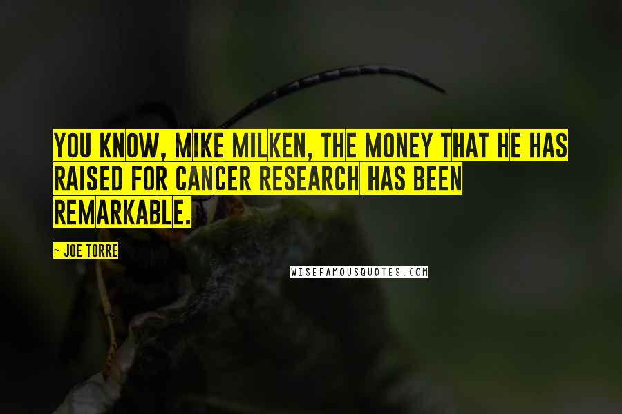 Joe Torre Quotes: You know, Mike Milken, the money that he has raised for cancer research has been remarkable.