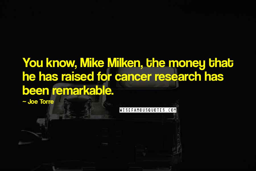 Joe Torre Quotes: You know, Mike Milken, the money that he has raised for cancer research has been remarkable.