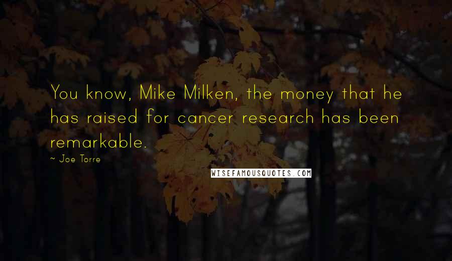 Joe Torre Quotes: You know, Mike Milken, the money that he has raised for cancer research has been remarkable.