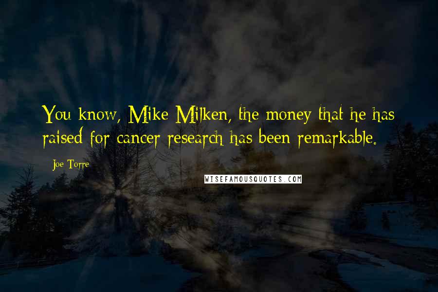 Joe Torre Quotes: You know, Mike Milken, the money that he has raised for cancer research has been remarkable.
