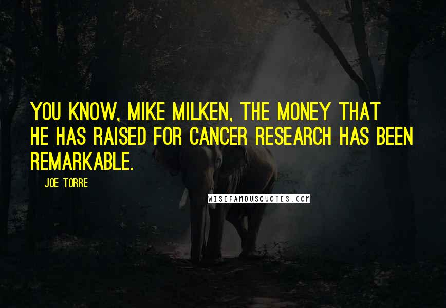 Joe Torre Quotes: You know, Mike Milken, the money that he has raised for cancer research has been remarkable.