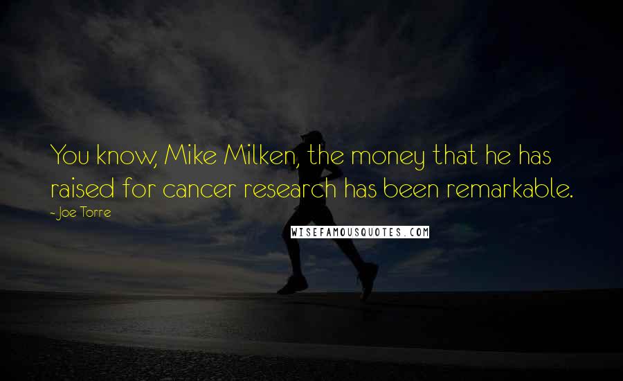 Joe Torre Quotes: You know, Mike Milken, the money that he has raised for cancer research has been remarkable.