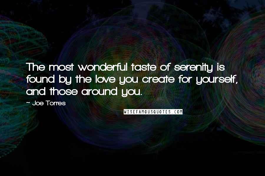 Joe Torres Quotes: The most wonderful taste of serenity is found by the love you create for yourself, and those around you.