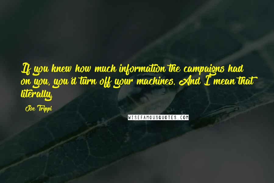 Joe Trippi Quotes: If you knew how much information the campaigns had on you, you'd turn off your machines. And I mean that literally.